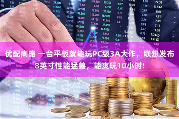 优配痢略 一台平板就能玩PC级3A大作，联想发布8英寸性能猛兽，能爽玩10小时!
