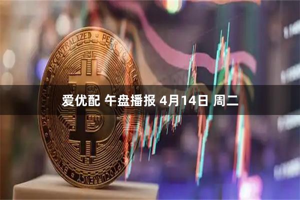 爱优配 午盘播报 4月14日 周二