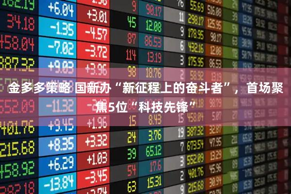 金多多策略 国新办“新征程上的奋斗者”，首场聚焦5位“科技先锋”