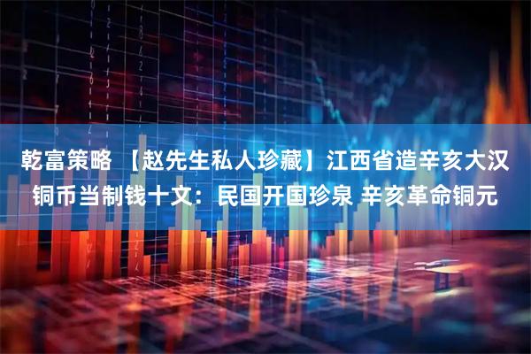 乾富策略 【赵先生私人珍藏】江西省造辛亥大汉铜币当制钱十文：民国开国珍泉 辛亥革命铜元