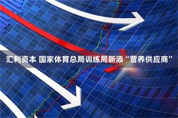 汇利资本 国家体育总局训练局新添“营养供应商”