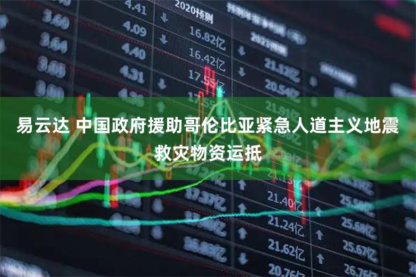 易云达 中国政府援助哥伦比亚紧急人道主义地震救灾物资运抵