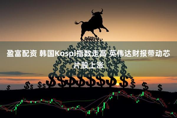 盈富配资 韩国Kospi指数走高 英伟达财报带动芯片股上涨
