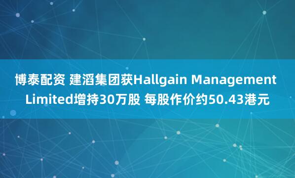 博泰配资 建滔集团获Hallgain Management Limited增持30万股 每股作价约50.43港元
