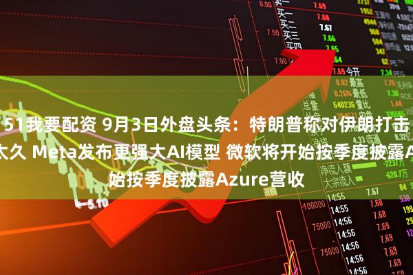 51我要配资 9月3日外盘头条：特朗普称对伊朗打击不会持续太久 Meta发布更强大AI模型 微软将开始按季度披露Azure营收